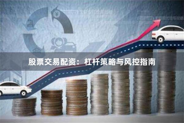 股票交易配资：杠杆策略与风控指南