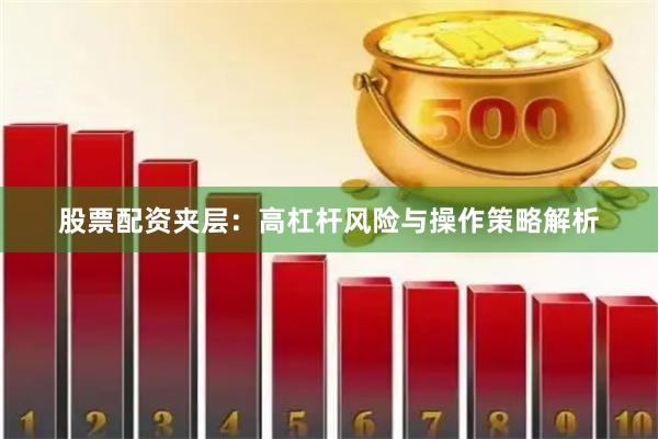 股票配资夹层：高杠杆风险与操作策略解析